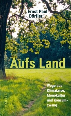 Ernst Paul Dörfler, Aufs Land Wege aus Klimakrise, Monokultur und Konsumzwang © 2022 Carl Hanser Verlag GmbH & Co. KG, München