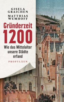 Gisela Graichen - Gründerzeit 1200 - Wie das Mittelalter unsere Städte erfand | Archäologie, die uns angeht: mitreißend und faszinierend erzählt