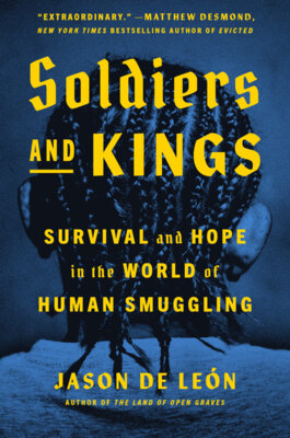 Jason De León - Soldiers and Kings. Survival and Hope in the World of Human Smuggling