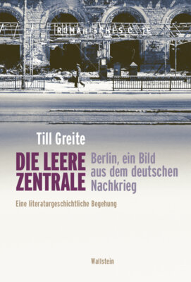 Till Greite - Die leere Zentrale. Berlin, ein Bild aus dem deutschen Nachkrieg - Eine literaturgeschichtliche Begehung