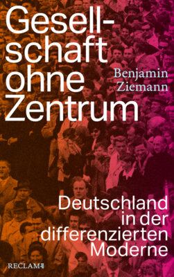 Benjamin Ziemann - Gesellschaft ohne Zentrum - Deutschland in der differenzierten Moderne