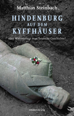 Matthias Steinbach - Hindenburg auf dem Kyffhäuser oder Wie entsorgt man deutsche Geschichte?