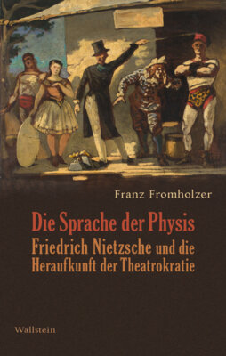 Franz Fromholzer - Die Sprache der Physis - Friedrich Nietzsche und die Heraufkunft der Theatrokratie