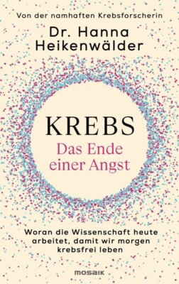 Hanna Heikenwälder - Krebs - Das Ende einer Angst - Woran die Wissenschaft heute arbeitet, damit wir morgen krebsfrei leben - Von der namhaften Krebsforscherin