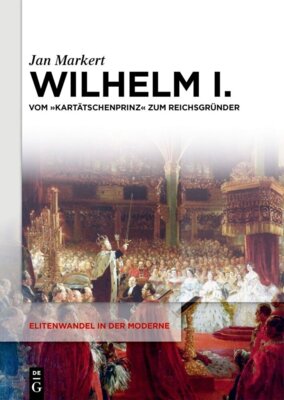 Jan Markert - Wilhelm I. - Vom "Kartätschenprinz" zum Reichsgründer - Dissertationsschrift