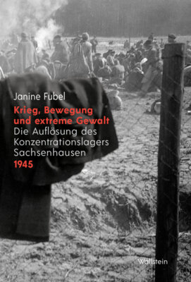 Janine Fubel - Krieg, Bewegung und extreme Gewalt - Die Auflösung des Konzentrationslagers Sachsenhausen 1945