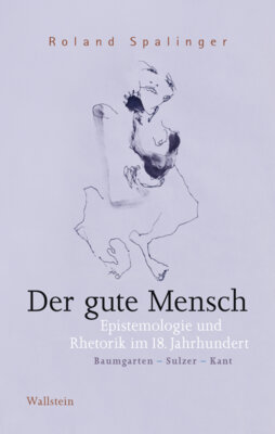 Roland Spalinger - Der gute Mensch - Epistemologie und Rhetorik im 18. Jahrhundert (Baumgarten - Sulzer - Kant)