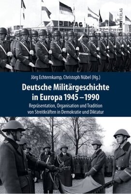 Deutsche Militärgeschichte in Europa 1945-1990 - Repräsentation, Organisation und Tradition von Streitkräften in Demokratie und Diktatur