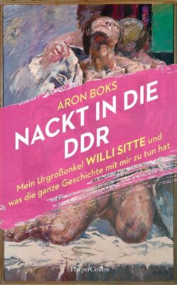 Aron Boks - Nackt in die DDR - Mein Urgroßonkel Willi Sitte und was die ganze Geschichte mit mir zu tun hat