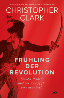 Christopher Clark - Frühling der Revolution - Europa 1848/49 und der Kampf für eine neue Welt