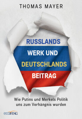 Thomas Mayer - Russlands Werk und Deutschlands Beitrag - Wie Putins und Merkels Politik uns zum Verhängnis wurden
