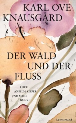 Karl Ove Knausgård - Der Wald und der Fluss - Über Anselm Kiefer und seine Kunst