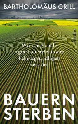 Bartholomäus Grill - Bauernsterben - Wie die globale Agrarindustrie unsere Lebensgrundlagen zerstört