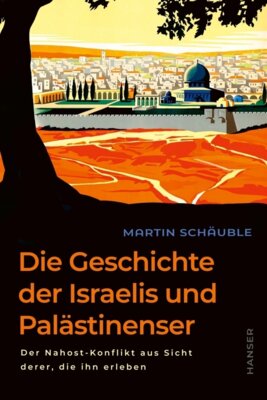 Martin Schäuble - Die Geschichte der Israelis und Palästinenser - Der Nahost-Konflikt aus Sicht derer, die ihn erleben