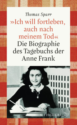 Thomas Sparr - »Ich will fortleben, auch nach meinem Tod« - Die Biographie des Tagebuchs der Anne Frank