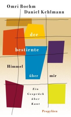 Omri Boehm - Der bestirnte Himmel über mir - Ein Gespräch über Kant | Eine originelle und zugängliche Annäherung an das Werk des großen Philosophen