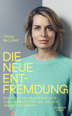 Jessy Wellmer - Die neue Entfremdung - Warum Ost- und Westdeutschland auseinanderdriften und was wir dagegen tun können