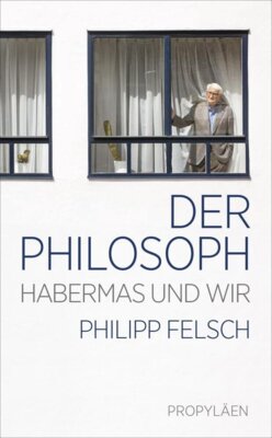 Philipp Felsch - Der Philosoph - Habermas und wir | Ein neuer Blick auf einen der weltweit einflussreichsten Intellektuellen der Nachkriegszeit