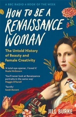 Jill Burke - How to be a Renaissance Woman - The Untold History of Beauty and Female Creativity