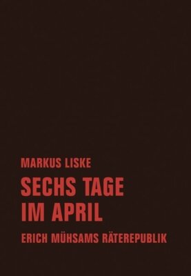 Markus Liske - Sechs Tage im April - Erich Mühsams Räterepublik
