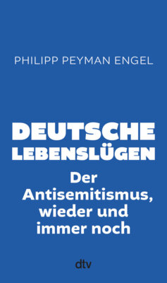 Philipp Peyman Engel - Deutsche Lebenslügen - Der Antisemitismus, wieder und immer noch