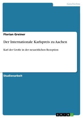 Florian Greiner - Der Internationale Karlspreis zu Aachen - Karl der Große in der neuzeitlichen Rezeption