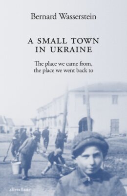 Bernard Wasserstein - A Small Town in Ukraine - The place we came from, the place we went back to