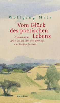 Wolfgang Matz - Vom Glück des poetischen Lebens - Erinnerung an André du Bouchet, Yves Bonnefoy und Philippe Jaccottet