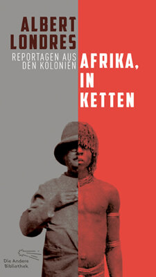 Albert Londres - Afrika, in Ketten - Reportagen aus den Kolonien