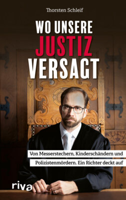 Thorsten Schleif -  Wo unsere Justiz versagt - Von Messerstechern, Kinderschändern und Polizistenmördern. Ein Richter deckt auf