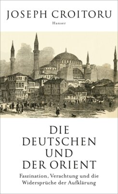Joseph Croitoru - Die Deutschen und der Orient - Faszination, Verachtung und die Widersprüche der Aufklärung