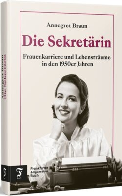 Annegret Braun - Die Sekretärin - Frauenkarriere und Lebensträume in den 1950er Jahren