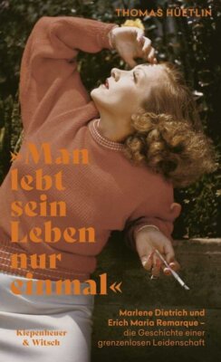Thomas Hüetlin - »Man lebt sein Leben nur einmal« - Marlene Dietrich und Erich Maria Remarque - die Geschichte einer grenzenlosen Leidenschaft