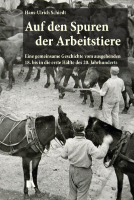 Hans-Ulrich Schiedt - Auf den Spuren der Arbeitstiere - Eine gemeinsame Geschichte vom ausgehenden 18. bis in die erste Hälfte des 20. Jahrhunderts