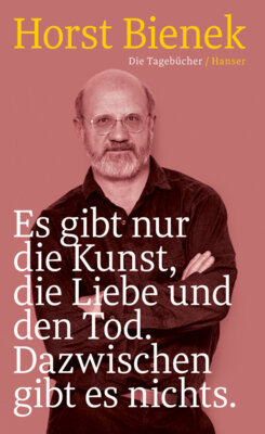 Horst Bienek - Es gibt nur die Kunst, die Liebe und den Tod. Dazwischen gibt es nichts - Die Tagebücher 1951-1990