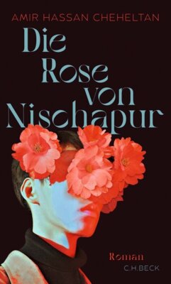 Amir Hassan Cheheltan - Die Rose von Nischapur