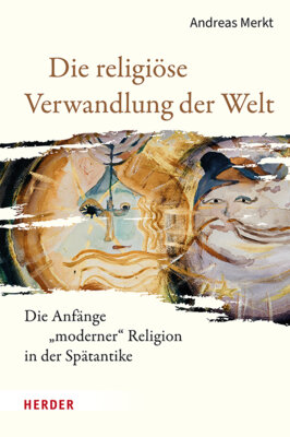 Andreas Merkt - Die religiöse Verwandlung der Welt - Die Anfänge "moderner" Religion in der Spätantike