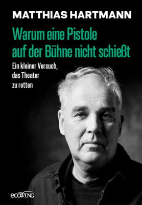 Matthias Hartmann - Warum eine Pistole auf der Bühne nicht schießt - Ein kleiner Versuch, das Theater zu retten