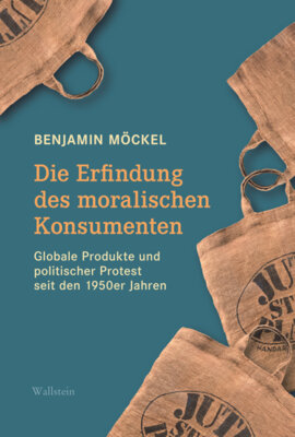 Benjamin Möckel - Die Erfindung des moralischen Konsumenten - Globale Produkte und politischer Protest seit den 1950er Jahren