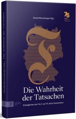 Gerald Braunberger - Die Wahrheit der Tatsachen - Schlaglichter der F.A.Z. auf 75 Jahre Deutschland