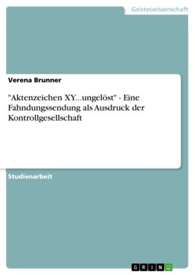 Verena Brunner - 'Aktenzeichen XY...ungelöst' - Eine Fahndungssendung als Ausdruck der Kontrollgesellschaft - Eine Fahndungssendung als Ausdruck der Kontrollgesellschaft