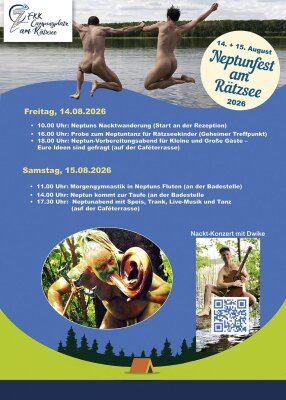 Freitag, 14.08.    10.00 Uhr: Nacktwanderung zum Neptunfest (Start an der Rezeption) (€)    16.00 Uhr: Probe zum Neptuntanz für Rätzseekinder von 2-12 Jahren (an einem geheimen Treffpunkt)    18.00 Uhr: Neptun-Vorbereitungsabend für Große Gäste von 12-99 Jahren – Eure Ideen sind gefragt (auf der Caféterasse)Samstag, 15.08.    11.00 Uhr: Morgengymnastik in Neptuns Fluten (an der Badestelle)    14.00 Uhr: Neptun kommt zur Taufe (an der Badestelle)    ab 17.30 Uhr: Neptunabend mit  Speis, Trank, Live-Musik und Tanz (an der Caféterasse)Das Nackt-Konzert mit dem Berliner Gitarrist und Singer &amp; Songwriter Dwike alias Dirk Weidner, einigen bekannt aus The Voice of Germany, startet voraussichtlich gegen 19.00 Uhr. (Bild vergr&ouml;&szlig;ern)